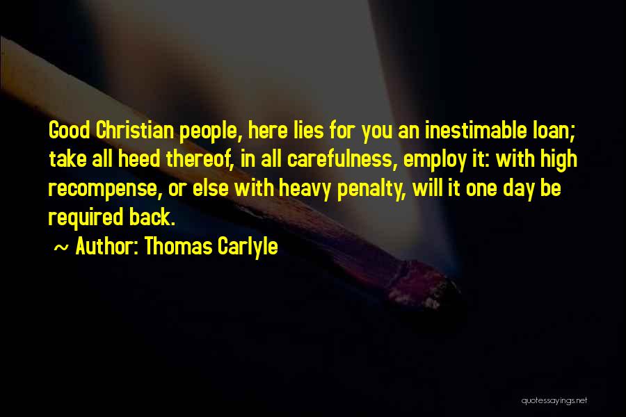 Thomas Carlyle Quotes: Good Christian People, Here Lies For You An Inestimable Loan; Take All Heed Thereof, In All Carefulness, Employ It: With