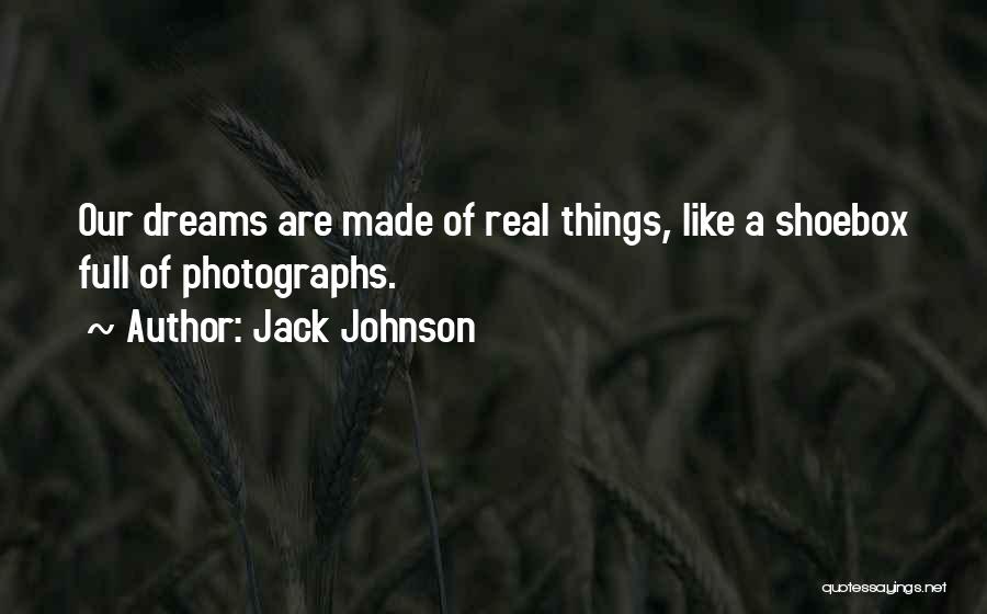 Jack Johnson Quotes: Our Dreams Are Made Of Real Things, Like A Shoebox Full Of Photographs.