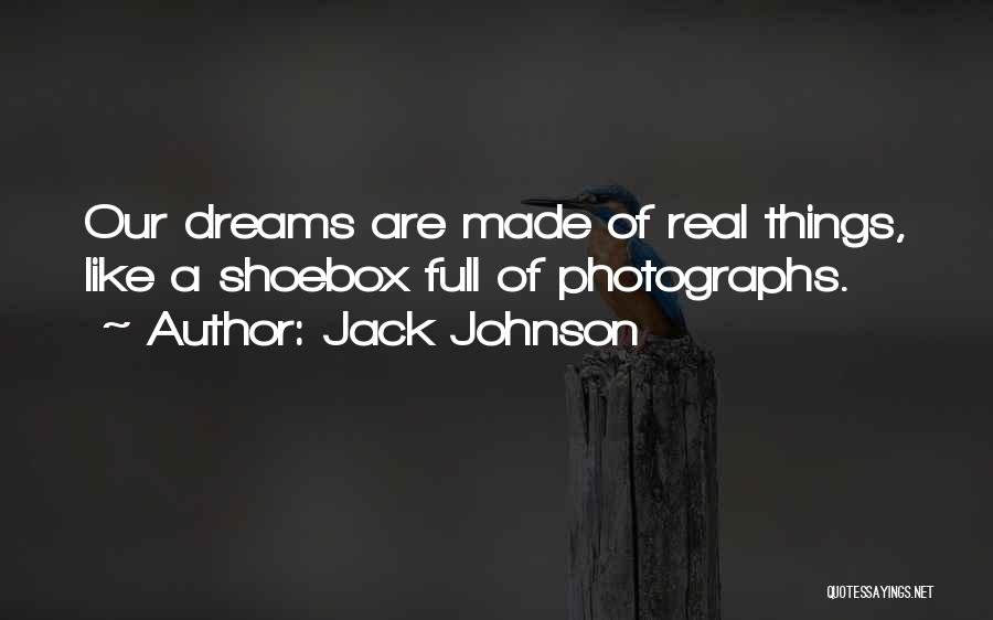 Jack Johnson Quotes: Our Dreams Are Made Of Real Things, Like A Shoebox Full Of Photographs.