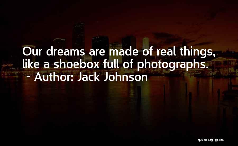 Jack Johnson Quotes: Our Dreams Are Made Of Real Things, Like A Shoebox Full Of Photographs.