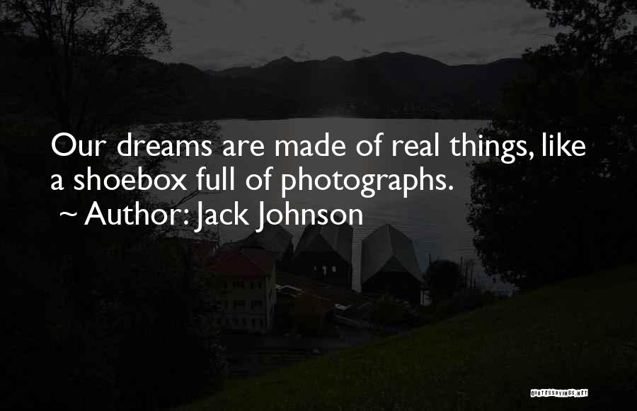 Jack Johnson Quotes: Our Dreams Are Made Of Real Things, Like A Shoebox Full Of Photographs.