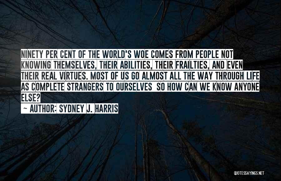 Sydney J. Harris Quotes: Ninety Per Cent Of The World's Woe Comes From People Not Knowing Themselves, Their Abilities, Their Frailties, And Even Their