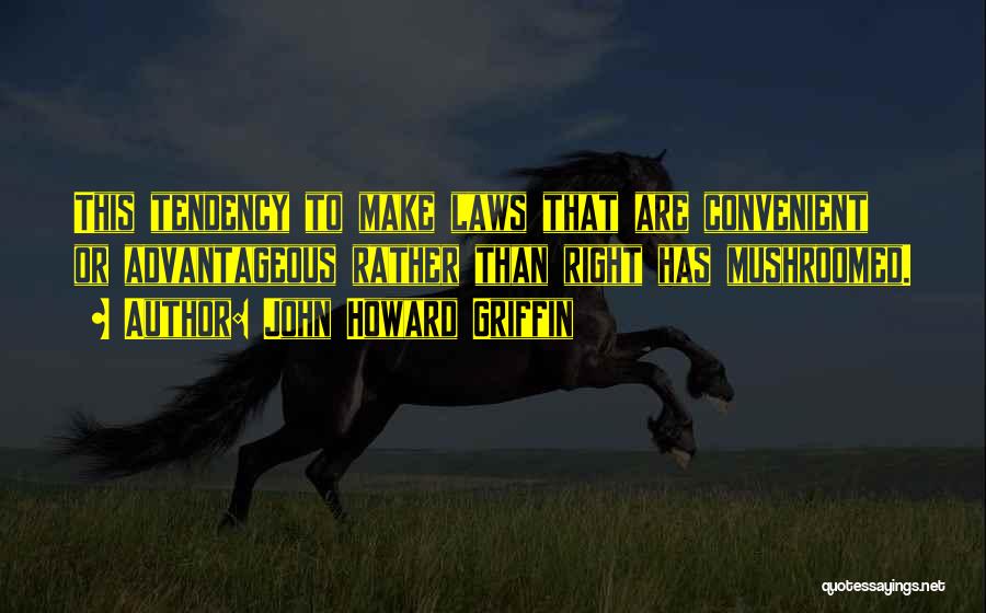 John Howard Griffin Quotes: This Tendency To Make Laws That Are Convenient Or Advantageous Rather Than Right Has Mushroomed.