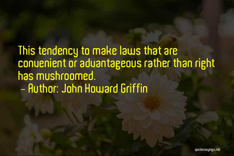 John Howard Griffin Quotes: This Tendency To Make Laws That Are Convenient Or Advantageous Rather Than Right Has Mushroomed.