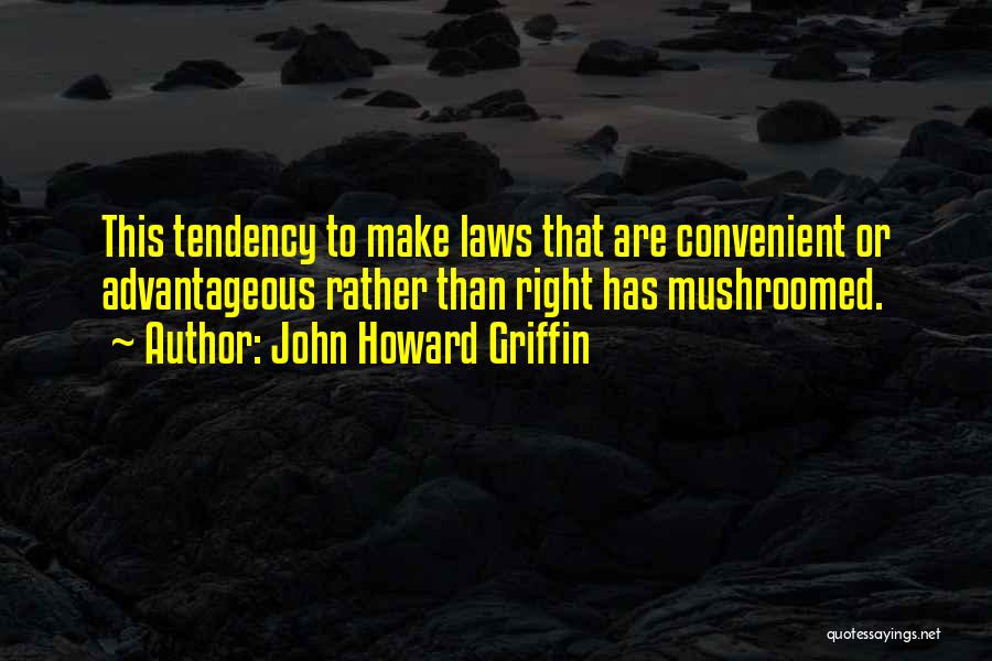 John Howard Griffin Quotes: This Tendency To Make Laws That Are Convenient Or Advantageous Rather Than Right Has Mushroomed.