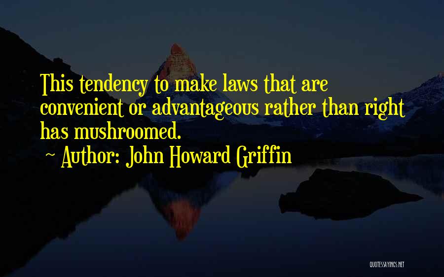 John Howard Griffin Quotes: This Tendency To Make Laws That Are Convenient Or Advantageous Rather Than Right Has Mushroomed.