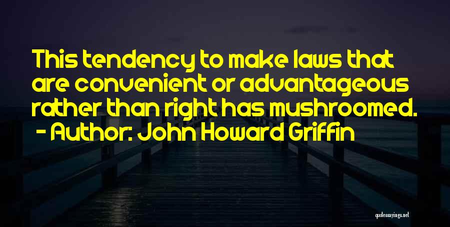 John Howard Griffin Quotes: This Tendency To Make Laws That Are Convenient Or Advantageous Rather Than Right Has Mushroomed.