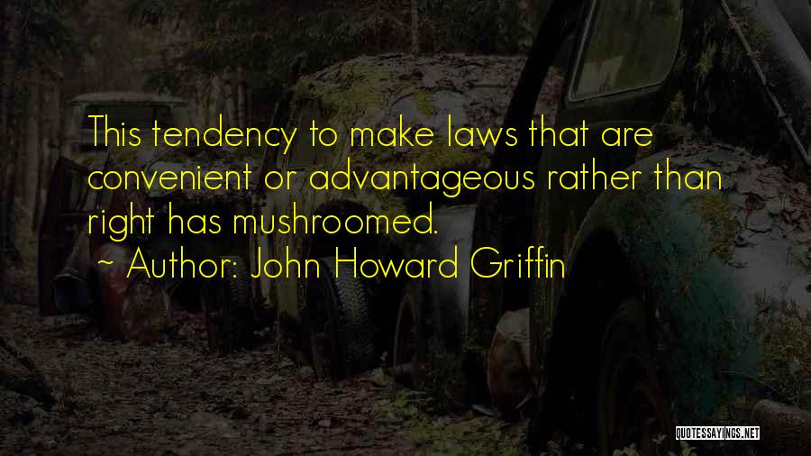 John Howard Griffin Quotes: This Tendency To Make Laws That Are Convenient Or Advantageous Rather Than Right Has Mushroomed.