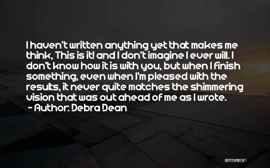 Debra Dean Quotes: I Haven't Written Anything Yet That Makes Me Think, This Is It! And I Don't Imagine I Ever Will. I