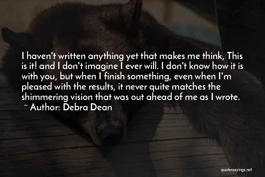 Debra Dean Quotes: I Haven't Written Anything Yet That Makes Me Think, This Is It! And I Don't Imagine I Ever Will. I