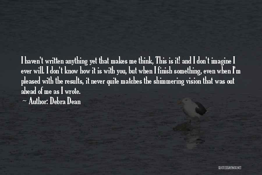 Debra Dean Quotes: I Haven't Written Anything Yet That Makes Me Think, This Is It! And I Don't Imagine I Ever Will. I