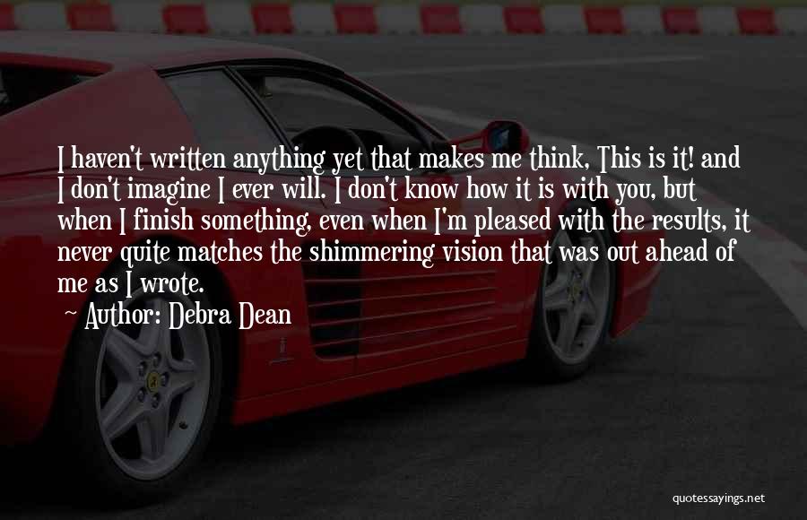 Debra Dean Quotes: I Haven't Written Anything Yet That Makes Me Think, This Is It! And I Don't Imagine I Ever Will. I