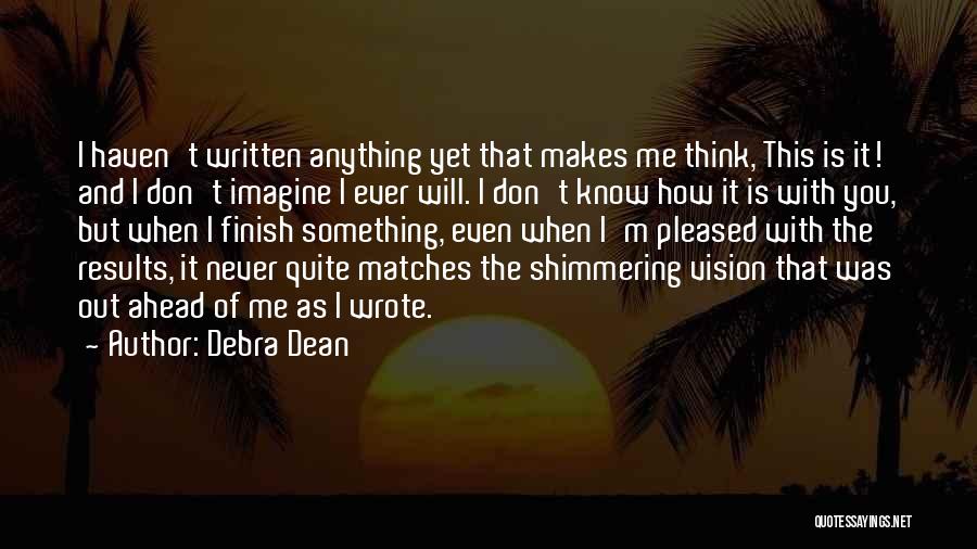 Debra Dean Quotes: I Haven't Written Anything Yet That Makes Me Think, This Is It! And I Don't Imagine I Ever Will. I