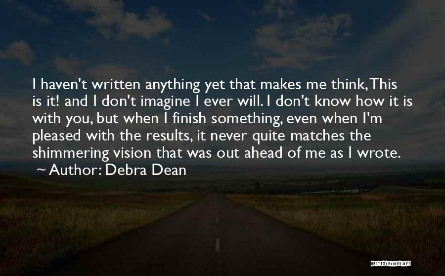 Debra Dean Quotes: I Haven't Written Anything Yet That Makes Me Think, This Is It! And I Don't Imagine I Ever Will. I