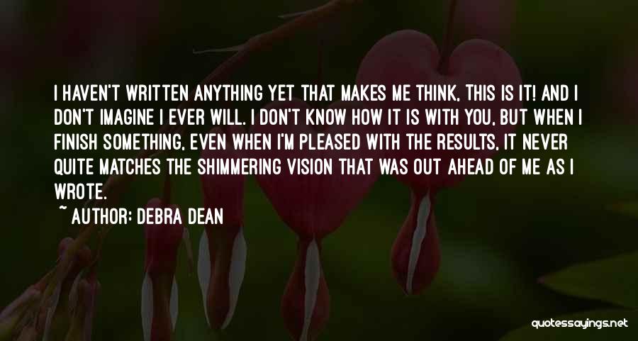 Debra Dean Quotes: I Haven't Written Anything Yet That Makes Me Think, This Is It! And I Don't Imagine I Ever Will. I