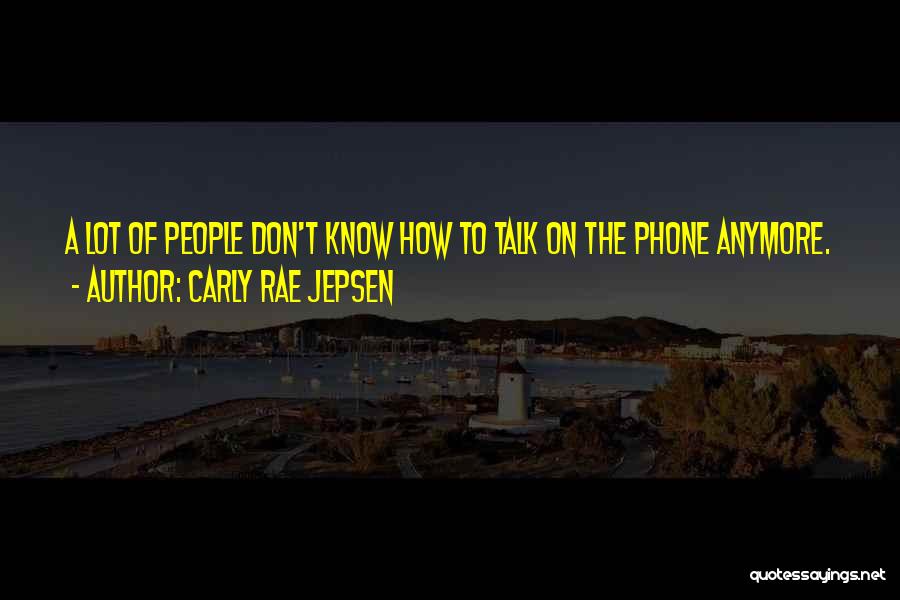 Carly Rae Jepsen Quotes: A Lot Of People Don't Know How To Talk On The Phone Anymore.