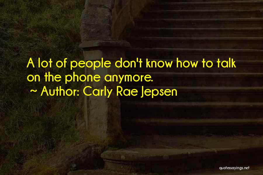 Carly Rae Jepsen Quotes: A Lot Of People Don't Know How To Talk On The Phone Anymore.