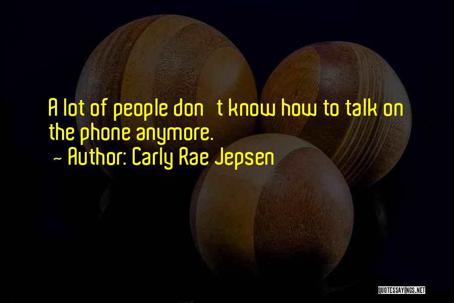 Carly Rae Jepsen Quotes: A Lot Of People Don't Know How To Talk On The Phone Anymore.