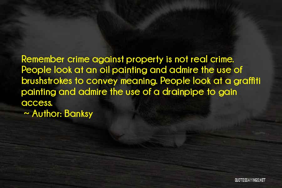 Banksy Quotes: Remember Crime Against Property Is Not Real Crime. People Look At An Oil Painting And Admire The Use Of Brushstrokes
