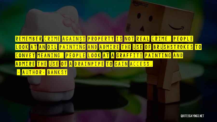 Banksy Quotes: Remember Crime Against Property Is Not Real Crime. People Look At An Oil Painting And Admire The Use Of Brushstrokes