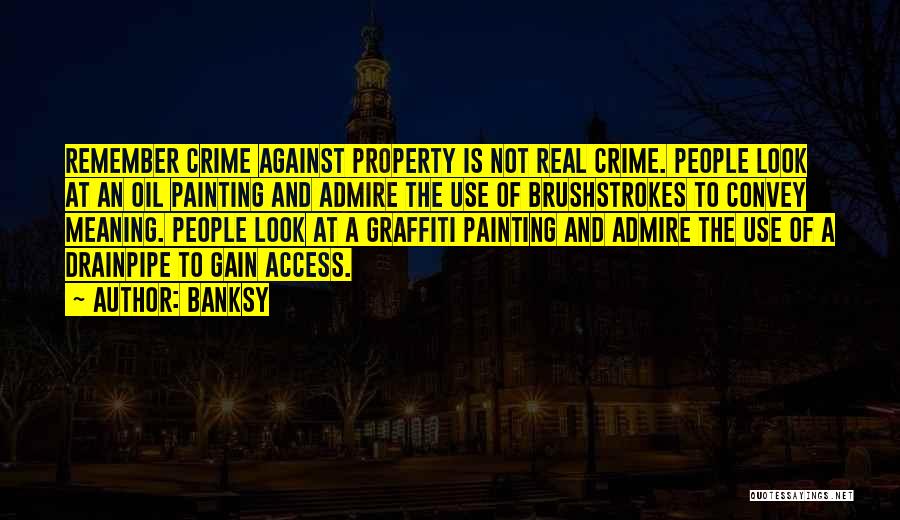 Banksy Quotes: Remember Crime Against Property Is Not Real Crime. People Look At An Oil Painting And Admire The Use Of Brushstrokes