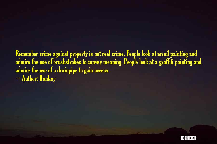 Banksy Quotes: Remember Crime Against Property Is Not Real Crime. People Look At An Oil Painting And Admire The Use Of Brushstrokes