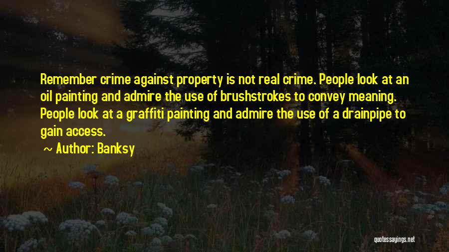 Banksy Quotes: Remember Crime Against Property Is Not Real Crime. People Look At An Oil Painting And Admire The Use Of Brushstrokes