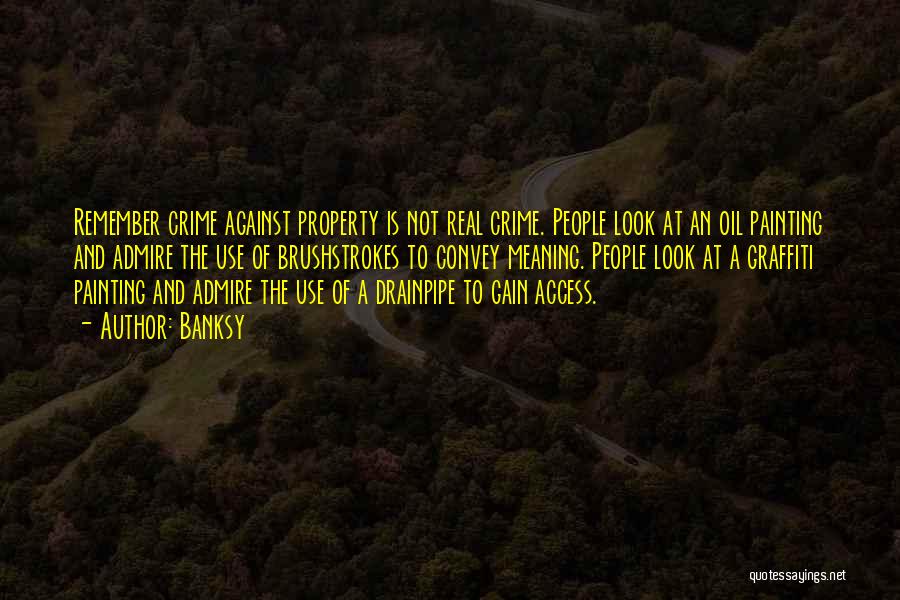 Banksy Quotes: Remember Crime Against Property Is Not Real Crime. People Look At An Oil Painting And Admire The Use Of Brushstrokes