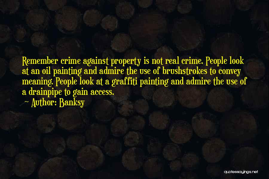 Banksy Quotes: Remember Crime Against Property Is Not Real Crime. People Look At An Oil Painting And Admire The Use Of Brushstrokes