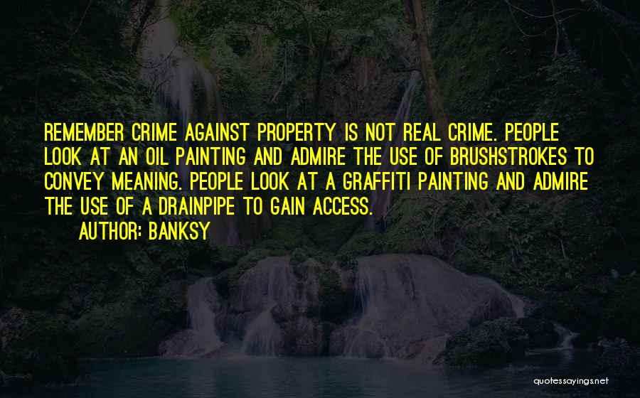 Banksy Quotes: Remember Crime Against Property Is Not Real Crime. People Look At An Oil Painting And Admire The Use Of Brushstrokes