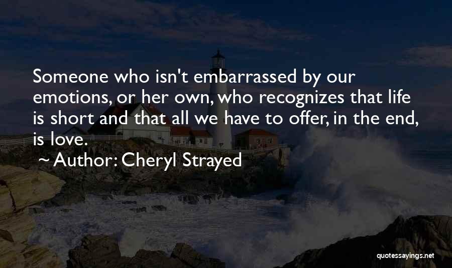 Cheryl Strayed Quotes: Someone Who Isn't Embarrassed By Our Emotions, Or Her Own, Who Recognizes That Life Is Short And That All We