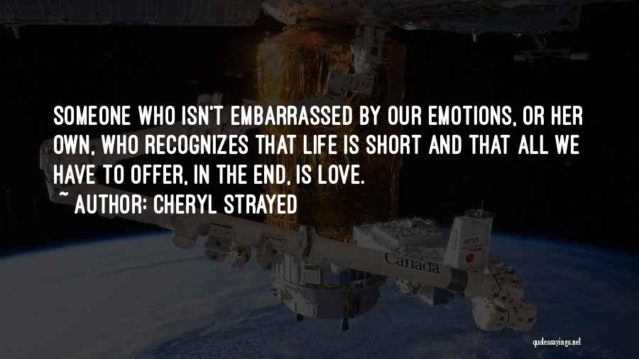 Cheryl Strayed Quotes: Someone Who Isn't Embarrassed By Our Emotions, Or Her Own, Who Recognizes That Life Is Short And That All We