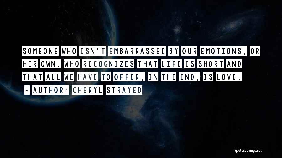 Cheryl Strayed Quotes: Someone Who Isn't Embarrassed By Our Emotions, Or Her Own, Who Recognizes That Life Is Short And That All We