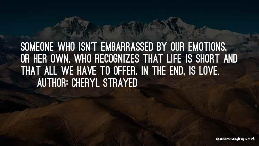 Cheryl Strayed Quotes: Someone Who Isn't Embarrassed By Our Emotions, Or Her Own, Who Recognizes That Life Is Short And That All We