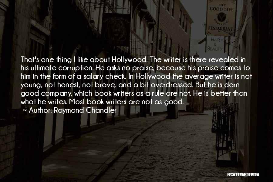 Raymond Chandler Quotes: That's One Thing I Like About Hollywood. The Writer Is There Revealed In His Ultimate Corruption. He Asks No Praise,