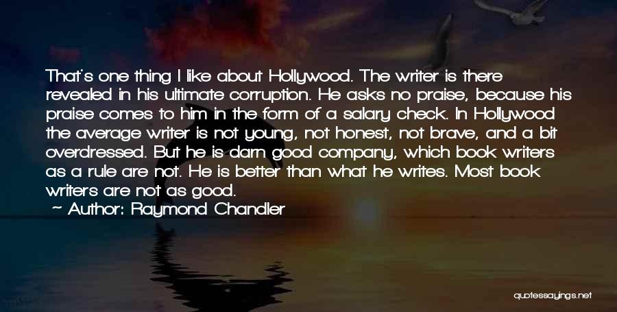 Raymond Chandler Quotes: That's One Thing I Like About Hollywood. The Writer Is There Revealed In His Ultimate Corruption. He Asks No Praise,