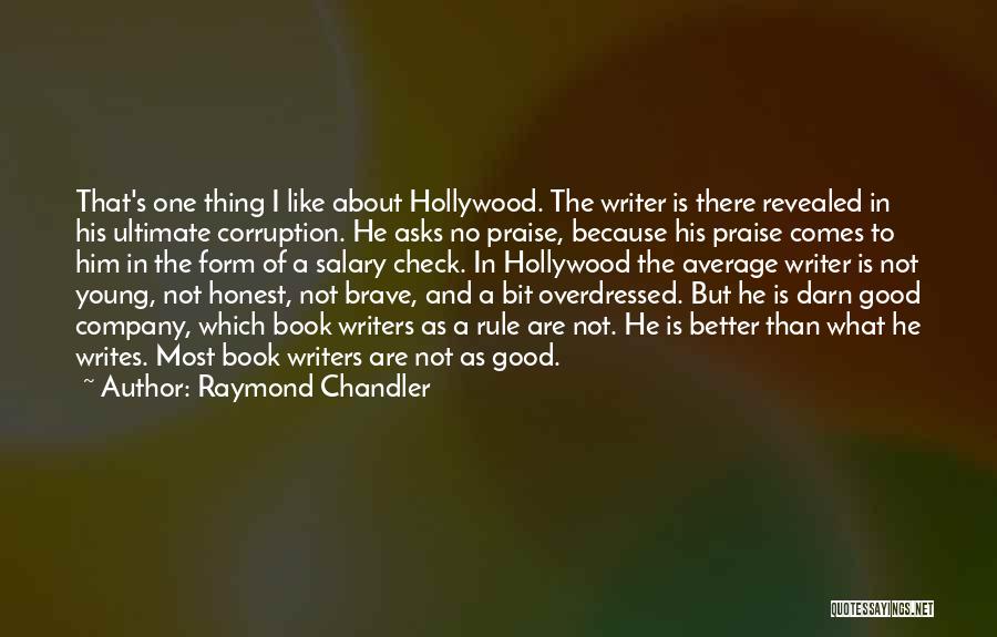 Raymond Chandler Quotes: That's One Thing I Like About Hollywood. The Writer Is There Revealed In His Ultimate Corruption. He Asks No Praise,