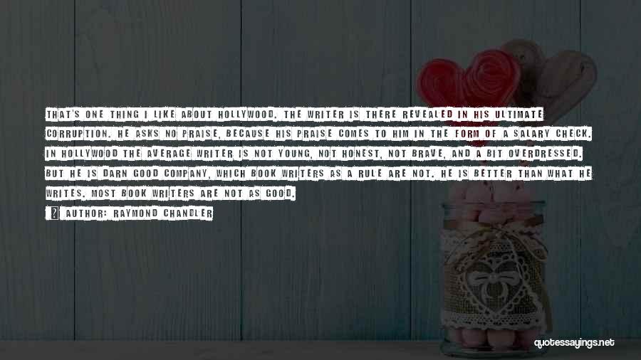 Raymond Chandler Quotes: That's One Thing I Like About Hollywood. The Writer Is There Revealed In His Ultimate Corruption. He Asks No Praise,