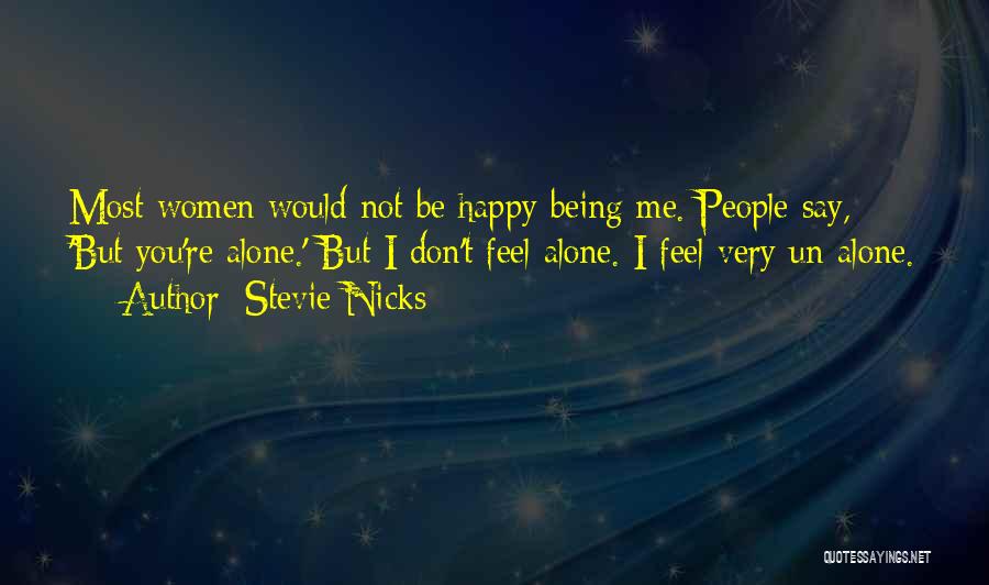 Stevie Nicks Quotes: Most Women Would Not Be Happy Being Me. People Say, 'but You're Alone.' But I Don't Feel Alone. I Feel