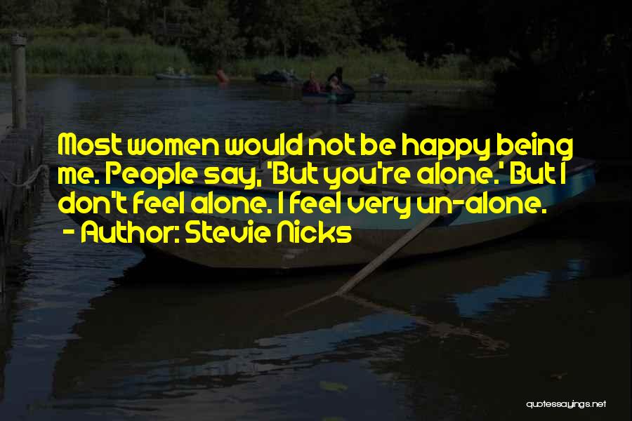 Stevie Nicks Quotes: Most Women Would Not Be Happy Being Me. People Say, 'but You're Alone.' But I Don't Feel Alone. I Feel