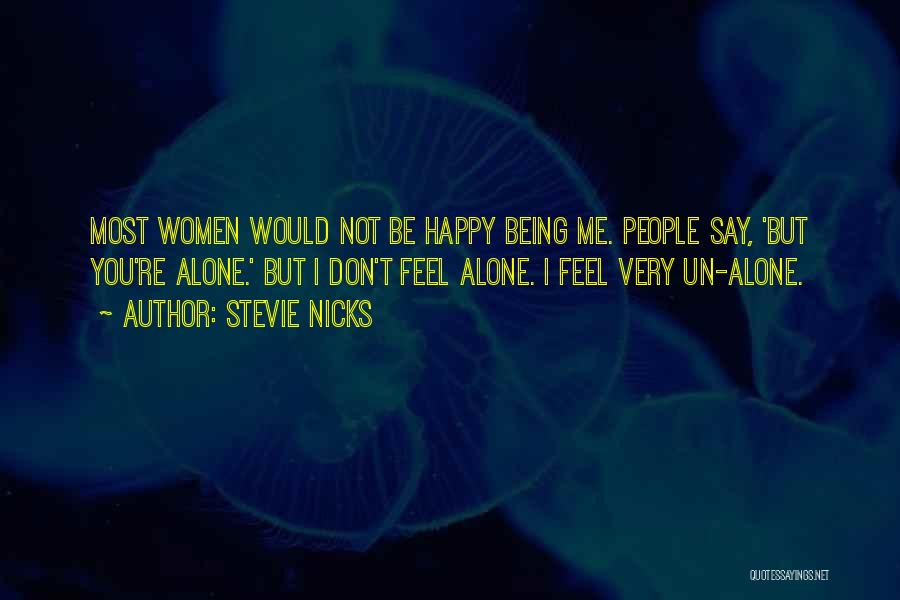Stevie Nicks Quotes: Most Women Would Not Be Happy Being Me. People Say, 'but You're Alone.' But I Don't Feel Alone. I Feel