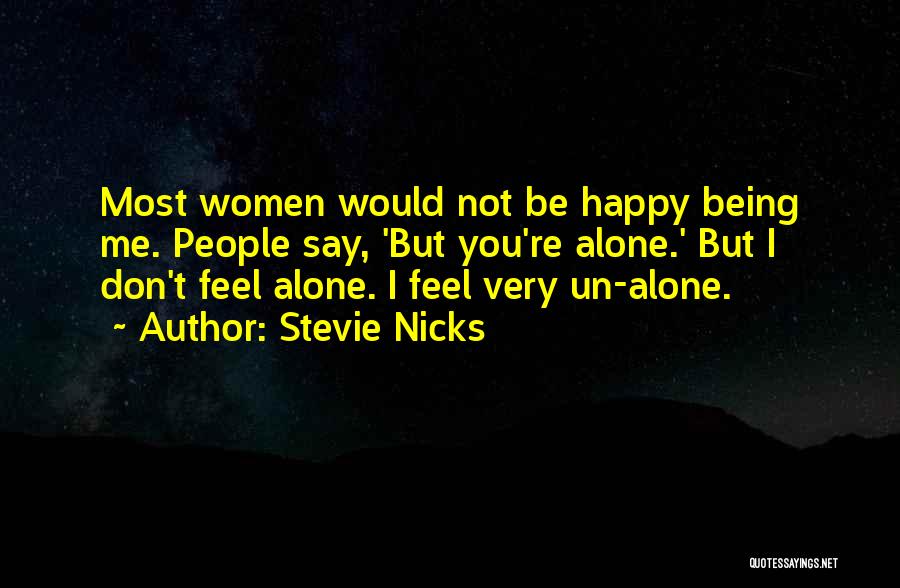 Stevie Nicks Quotes: Most Women Would Not Be Happy Being Me. People Say, 'but You're Alone.' But I Don't Feel Alone. I Feel