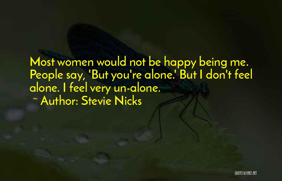 Stevie Nicks Quotes: Most Women Would Not Be Happy Being Me. People Say, 'but You're Alone.' But I Don't Feel Alone. I Feel
