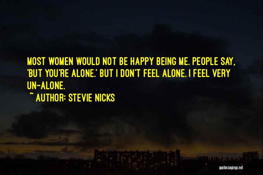 Stevie Nicks Quotes: Most Women Would Not Be Happy Being Me. People Say, 'but You're Alone.' But I Don't Feel Alone. I Feel