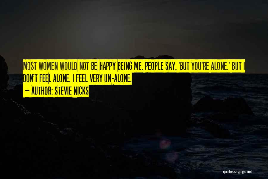 Stevie Nicks Quotes: Most Women Would Not Be Happy Being Me. People Say, 'but You're Alone.' But I Don't Feel Alone. I Feel