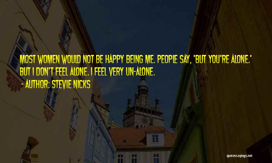 Stevie Nicks Quotes: Most Women Would Not Be Happy Being Me. People Say, 'but You're Alone.' But I Don't Feel Alone. I Feel