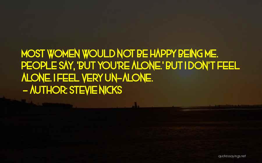 Stevie Nicks Quotes: Most Women Would Not Be Happy Being Me. People Say, 'but You're Alone.' But I Don't Feel Alone. I Feel