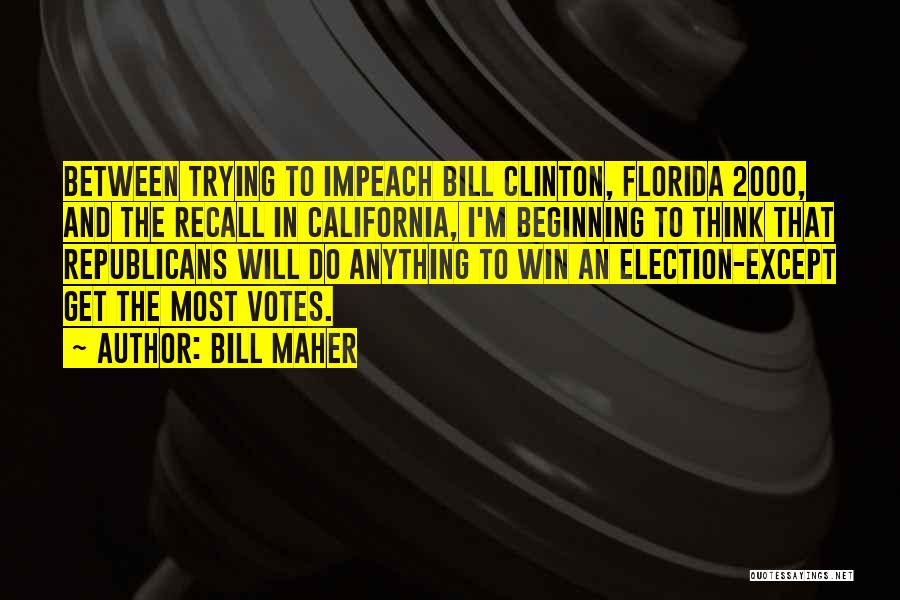 Bill Maher Quotes: Between Trying To Impeach Bill Clinton, Florida 2000, And The Recall In California, I'm Beginning To Think That Republicans Will