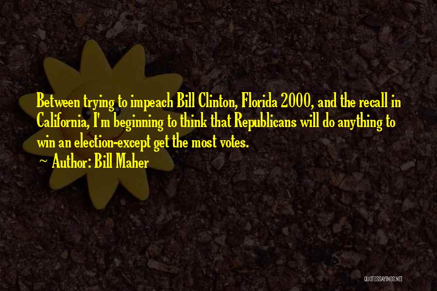 Bill Maher Quotes: Between Trying To Impeach Bill Clinton, Florida 2000, And The Recall In California, I'm Beginning To Think That Republicans Will