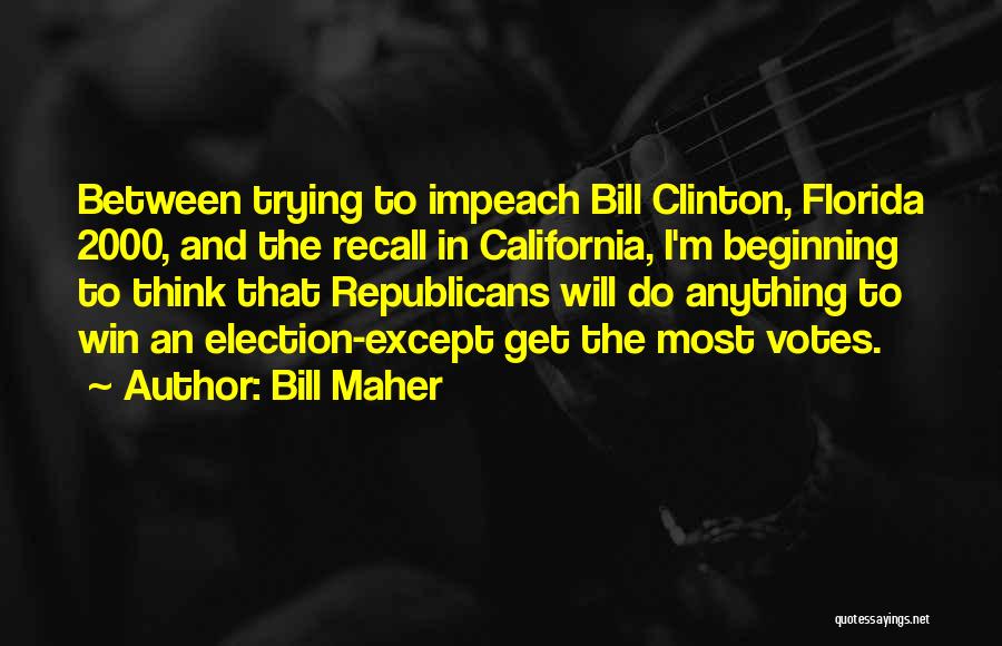 Bill Maher Quotes: Between Trying To Impeach Bill Clinton, Florida 2000, And The Recall In California, I'm Beginning To Think That Republicans Will